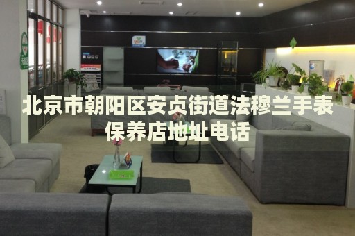 北京市朝陽(yáng)區(qū)安貞街道法穆蘭手表保養(yǎng)店地址電話