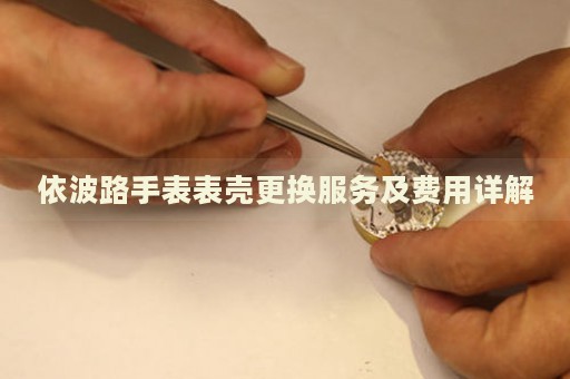 依波路手表表殼更換服務(wù)及費(fèi)用詳解