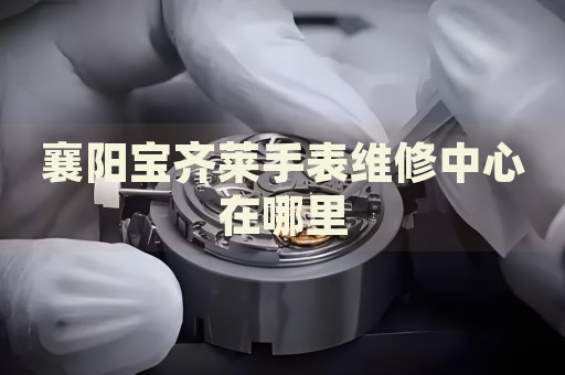 襄陽(yáng)寶齊萊手表維修中心在哪里