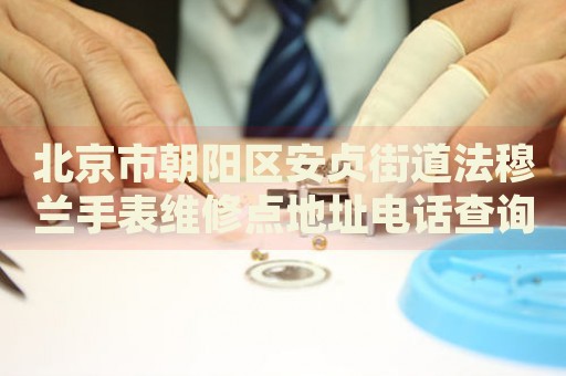 北京市朝陽(yáng)區(qū)安貞街道法穆蘭手表維修點(diǎn)地址電話查詢