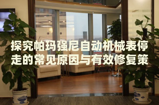 探究帕瑪強(qiáng)尼自動(dòng)機(jī)械表停走的常見原因與有效修復(fù)策略