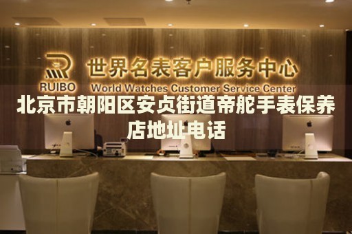 北京市朝陽區(qū)安貞街道帝舵手表保養(yǎng)店地址電話
