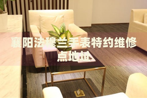 襄陽法穆蘭手表特約維修點地址