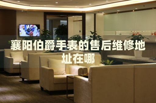 襄陽伯爵手表的售后維修地址在哪