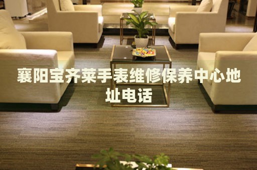 襄陽寶齊萊手表維修保養(yǎng)中心地址電話