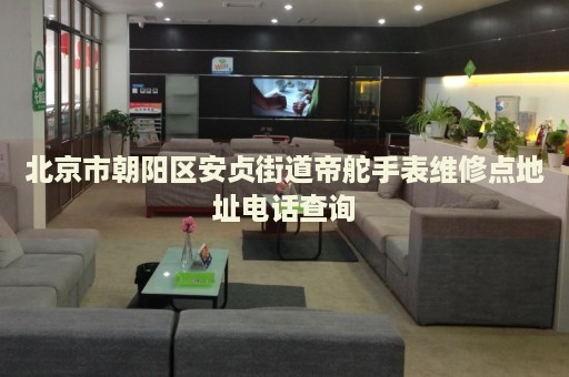 北京市朝陽區(qū)安貞街道帝舵手表維修點(diǎn)地址電話查詢
