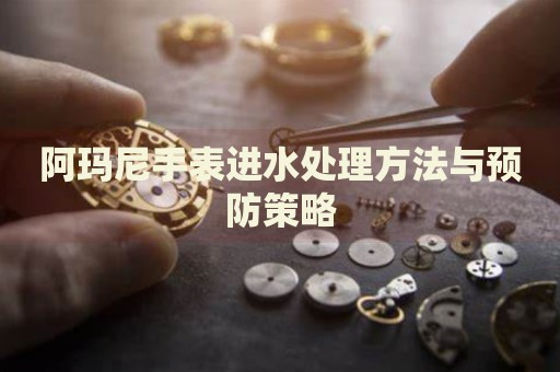 阿瑪尼手表進(jìn)水處理方法與預(yù)防策略