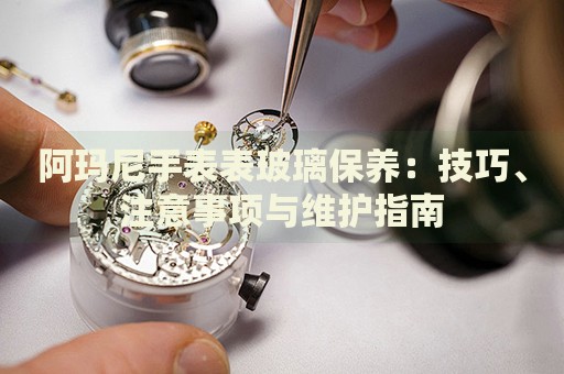 阿瑪尼手表表玻璃保養(yǎng)：技巧、注意事項與維護(hù)指南