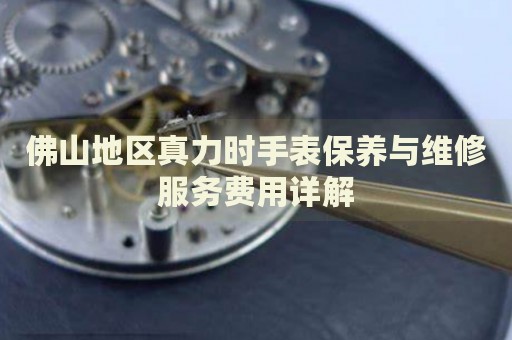 佛山地區(qū)真力時手表保養(yǎng)與維修服務費用詳解