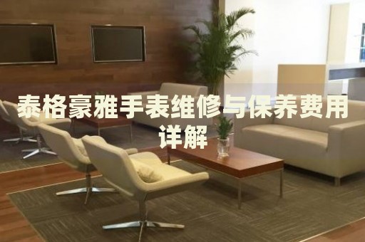 泰格豪雅手表維修與保養(yǎng)費(fèi)用詳解