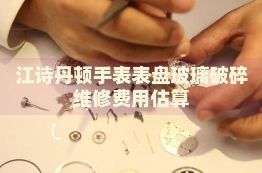 江詩丹頓手表表盤玻璃破碎維修費(fèi)用估算