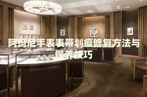 阿瑪尼手表表帶劃痕修復(fù)方法與保養(yǎng)技巧