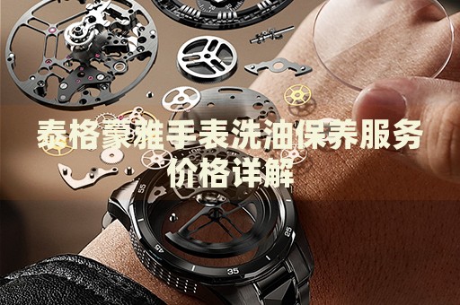泰格豪雅手表洗油保養(yǎng)服務(wù)價(jià)格詳解