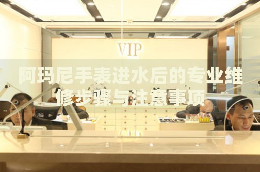 阿瑪尼手表進(jìn)水后的專業(yè)維修步驟與注意事項