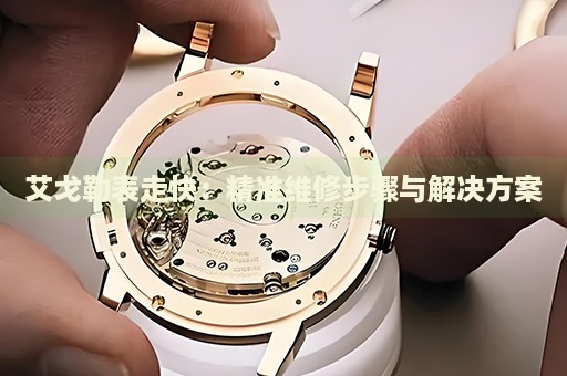 艾戈勒表走快：精準(zhǔn)維修步驟與解決方案