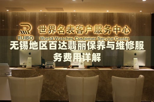 無錫地區(qū)百達(dá)翡麗保養(yǎng)與維修服務(wù)費(fèi)用詳解