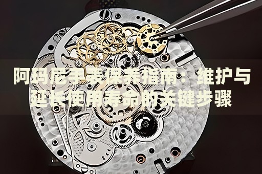 阿瑪尼手表保養(yǎng)指南：維護與延長使用壽命的關(guān)鍵步驟