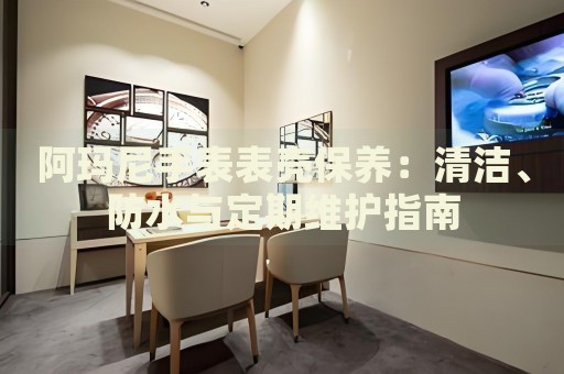 阿瑪尼手表表殼保養(yǎng)：清潔、防水與定期維護(hù)指南