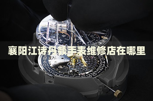 襄陽江詩丹頓手表維修店在哪里