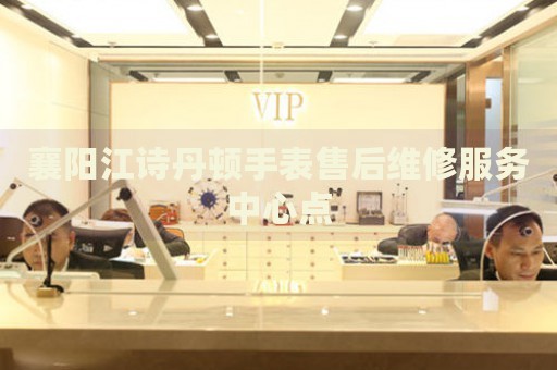 襄陽江詩丹頓手表售后維修服務中心點