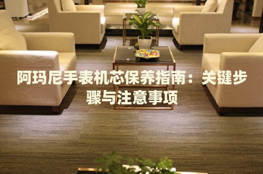 阿瑪尼手表機(jī)芯保養(yǎng)指南：關(guān)鍵步驟與注意事項(xiàng)