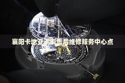 襄陽卡地亞手表售后維修服務中心點