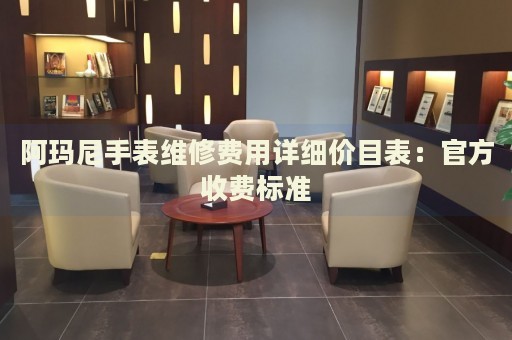 阿瑪尼手表維修費(fèi)用詳細(xì)價(jià)目表：官方收費(fèi)標(biāo)準(zhǔn)