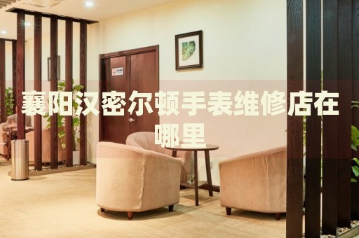 襄陽漢密爾頓手表維修店在哪里