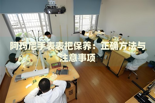 阿瑪尼手表表把保養(yǎng)：正確方法與注意事項(xiàng)