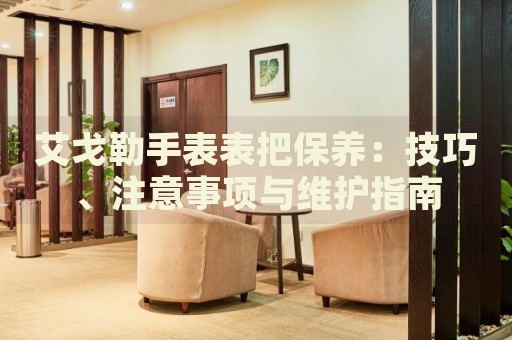 艾戈勒手表表把保養(yǎng)：技巧、注意事項(xiàng)與維護(hù)指南