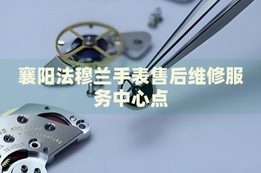 襄陽法穆蘭手表售后維修服務中心點