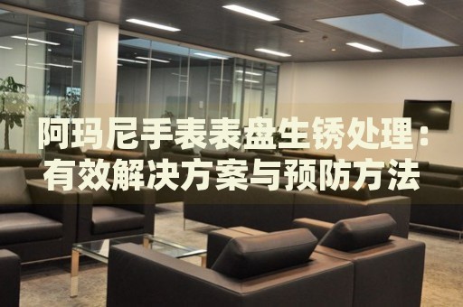 阿瑪尼手表表盤生銹處理：有效解決方案與預防方法