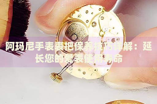 阿瑪尼手表表把保養(yǎng)技巧詳解：延長您的愛表使用壽命