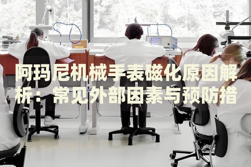 阿瑪尼機械手表磁化原因解析：常見外部因素與預防措施