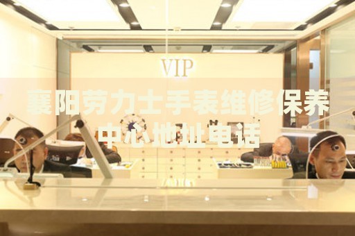 襄陽(yáng)勞力士手表維修保養(yǎng)中心地址電話
