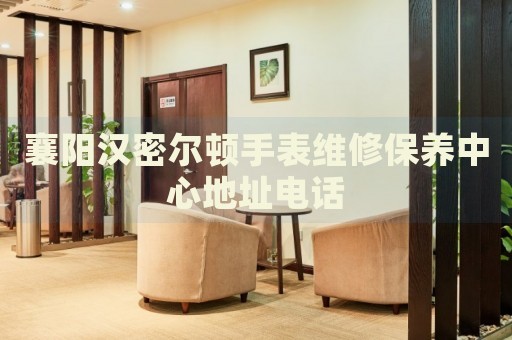 襄陽(yáng)漢密爾頓手表維修保養(yǎng)中心地址電話