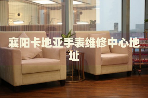 襄陽(yáng)卡地亞手表維修中心地址