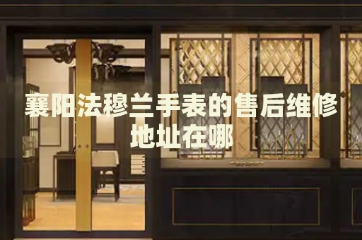 襄陽(yáng)法穆蘭手表的售后維修地址在哪