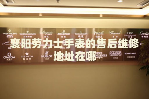 襄陽勞力士手表的售后維修地址在哪