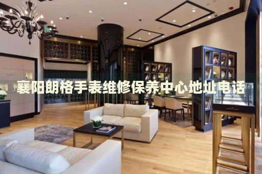 襄陽(yáng)朗格手表維修保養(yǎng)中心地址電話