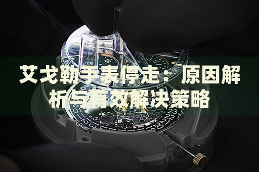 艾戈勒手表停走：原因解析與有效解決策略