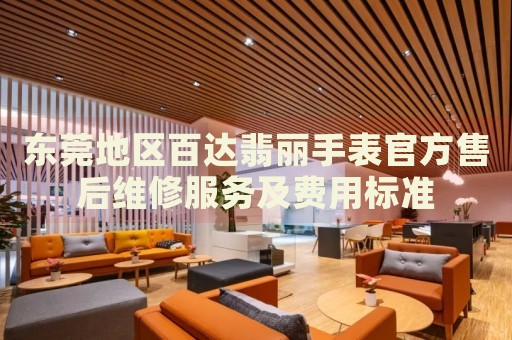 東莞地區(qū)百達(dá)翡麗手表官方售后維修服務(wù)及費(fèi)用標(biāo)準(zhǔn)