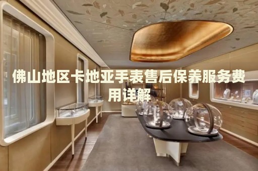 佛山地區(qū)卡地亞手表售后保養(yǎng)服務(wù)費(fèi)用詳解