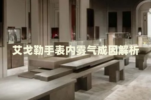 艾戈勒手表內霧氣成因解析