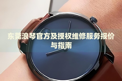 東莞浪琴官方及授權(quán)維修服務(wù)報(bào)價(jià)與指南