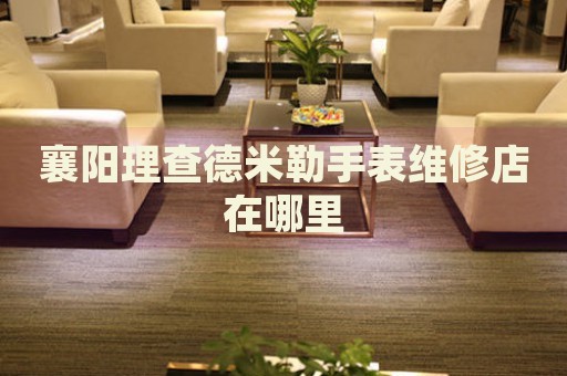 襄陽(yáng)理查德米勒手表維修店在哪里
