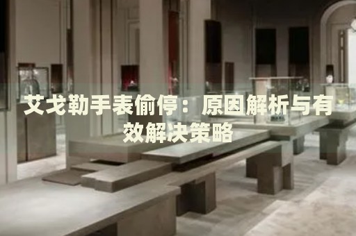 艾戈勒手表偷停：原因解析與有效解決策略