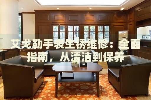 艾戈勒手表生銹維修：全面指南，從清潔到保養(yǎng)