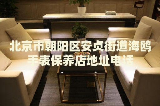 北京市朝陽區(qū)安貞街道海鷗手表保養(yǎng)店地址電話