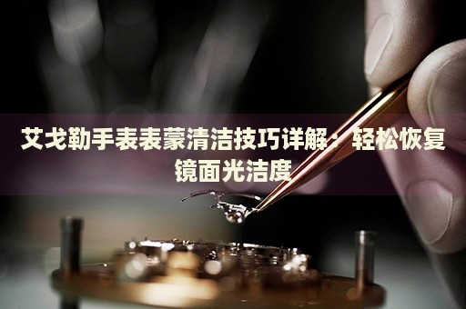 艾戈勒手表表蒙清潔技巧詳解：輕松恢復(fù)鏡面光潔度